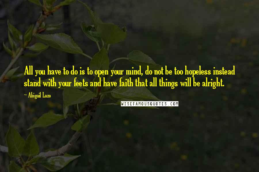 Abigail Lazo Quotes: All you have to do is to open your mind, do not be too hopeless instead stand with your feets and have faith that all things will be alright.