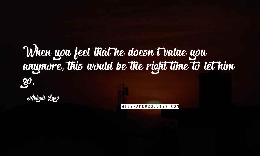 Abigail Lazo Quotes: When you feel that he doesn't value you anymore, this would be the right time to let him go.