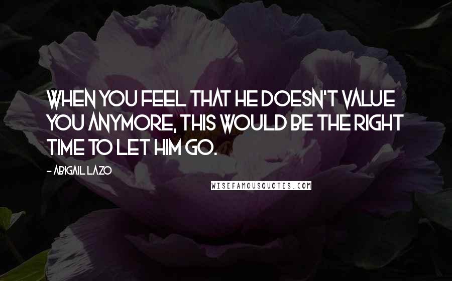 Abigail Lazo Quotes: When you feel that he doesn't value you anymore, this would be the right time to let him go.