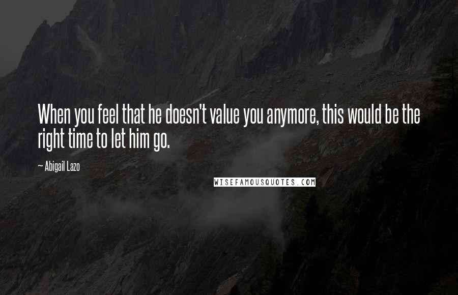 Abigail Lazo Quotes: When you feel that he doesn't value you anymore, this would be the right time to let him go.
