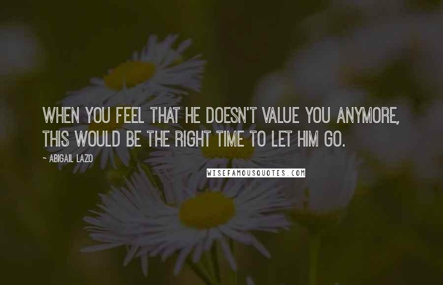 Abigail Lazo Quotes: When you feel that he doesn't value you anymore, this would be the right time to let him go.