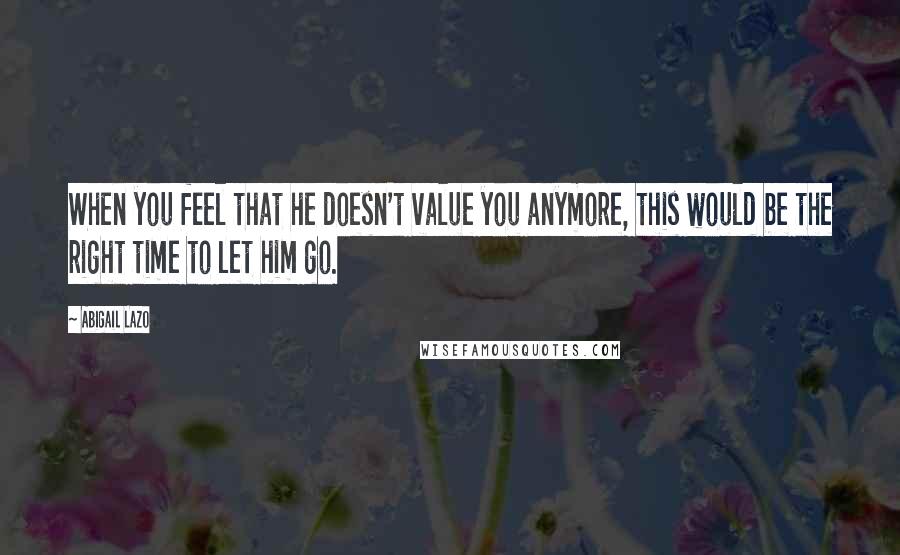 Abigail Lazo Quotes: When you feel that he doesn't value you anymore, this would be the right time to let him go.