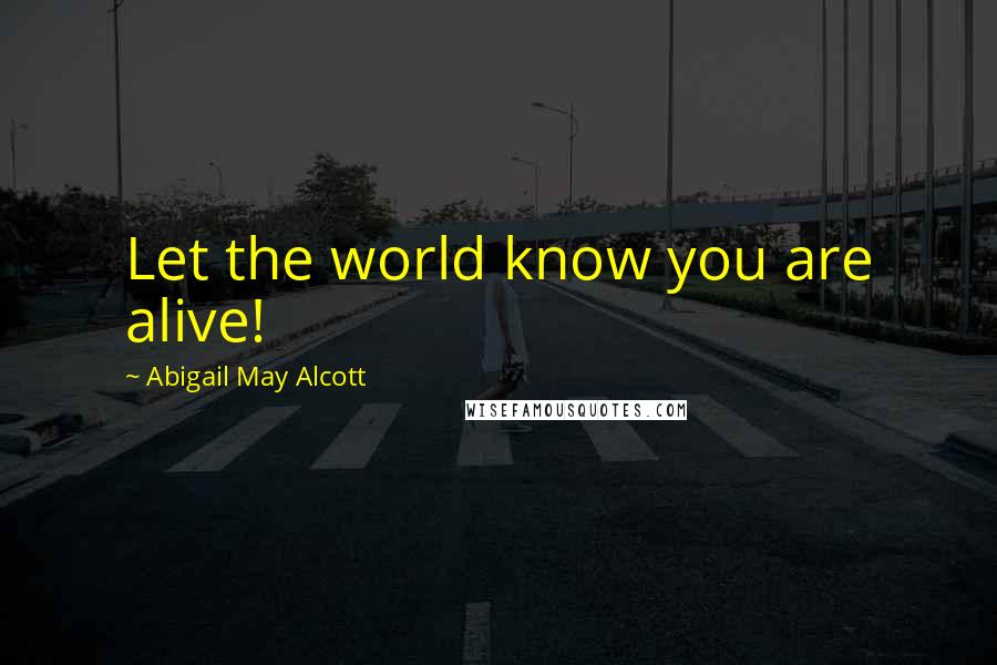 Abigail May Alcott Quotes: Let the world know you are alive!