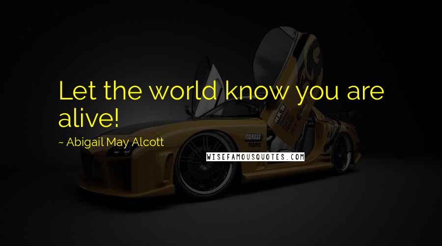 Abigail May Alcott Quotes: Let the world know you are alive!