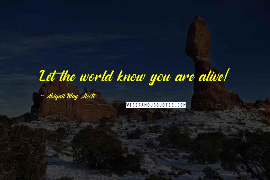 Abigail May Alcott Quotes: Let the world know you are alive!