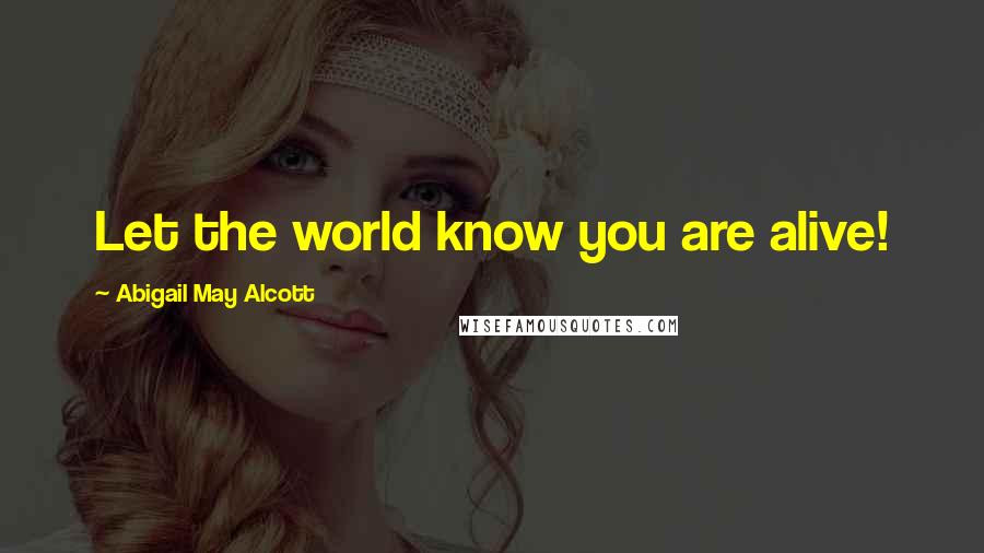 Abigail May Alcott Quotes: Let the world know you are alive!