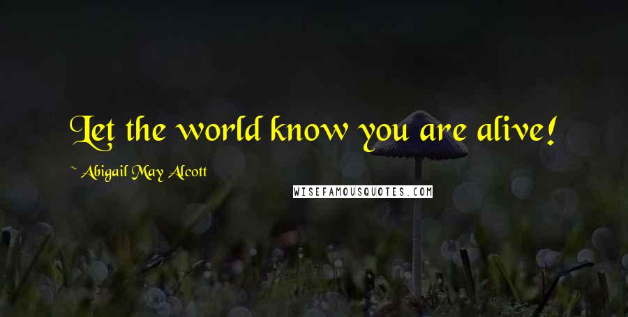 Abigail May Alcott Quotes: Let the world know you are alive!