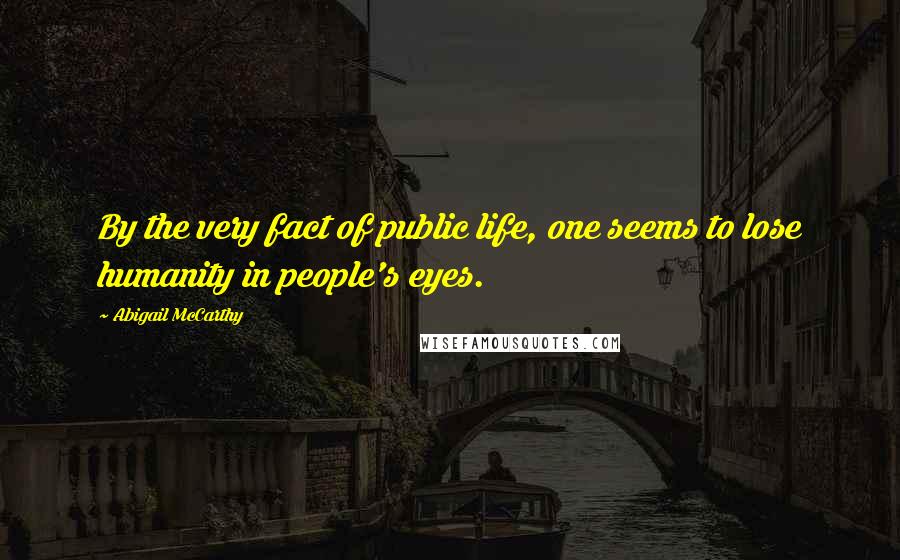 Abigail McCarthy Quotes: By the very fact of public life, one seems to lose humanity in people's eyes.