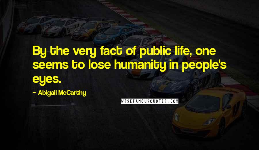 Abigail McCarthy Quotes: By the very fact of public life, one seems to lose humanity in people's eyes.