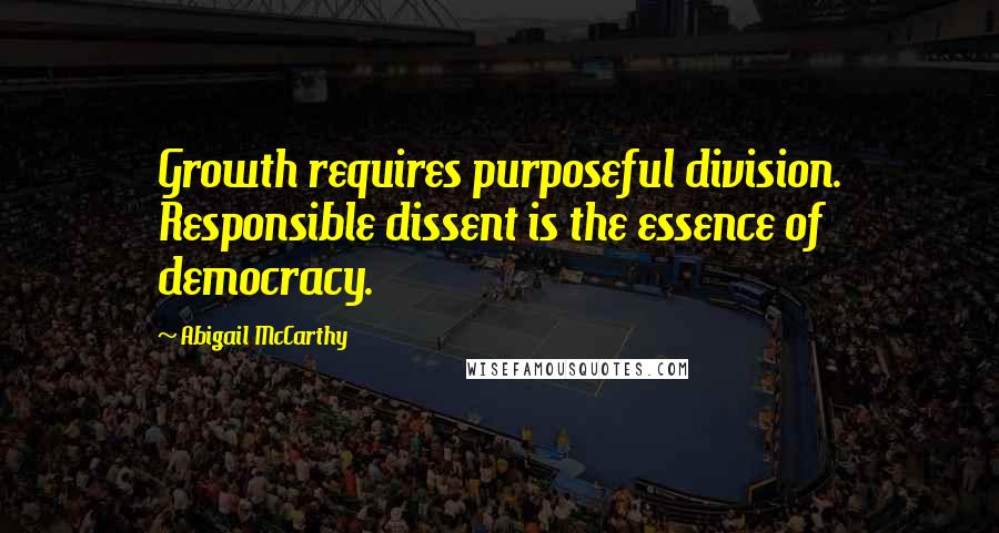 Abigail McCarthy Quotes: Growth requires purposeful division. Responsible dissent is the essence of democracy.