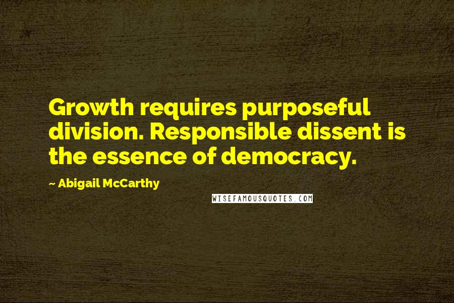 Abigail McCarthy Quotes: Growth requires purposeful division. Responsible dissent is the essence of democracy.