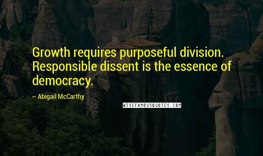 Abigail McCarthy Quotes: Growth requires purposeful division. Responsible dissent is the essence of democracy.