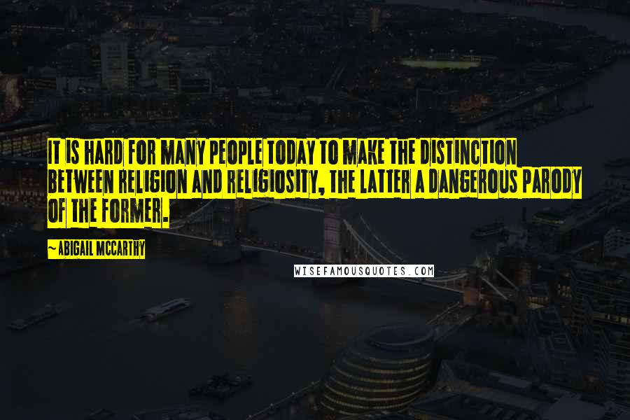 Abigail McCarthy Quotes: It is hard for many people today to make the distinction between religion and religiosity, the latter a dangerous parody of the former.