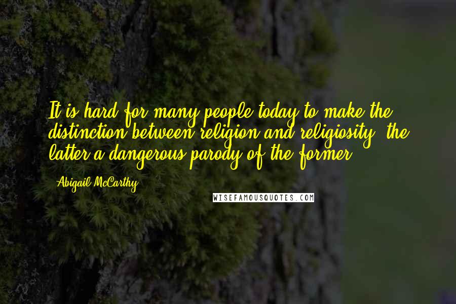 Abigail McCarthy Quotes: It is hard for many people today to make the distinction between religion and religiosity, the latter a dangerous parody of the former.