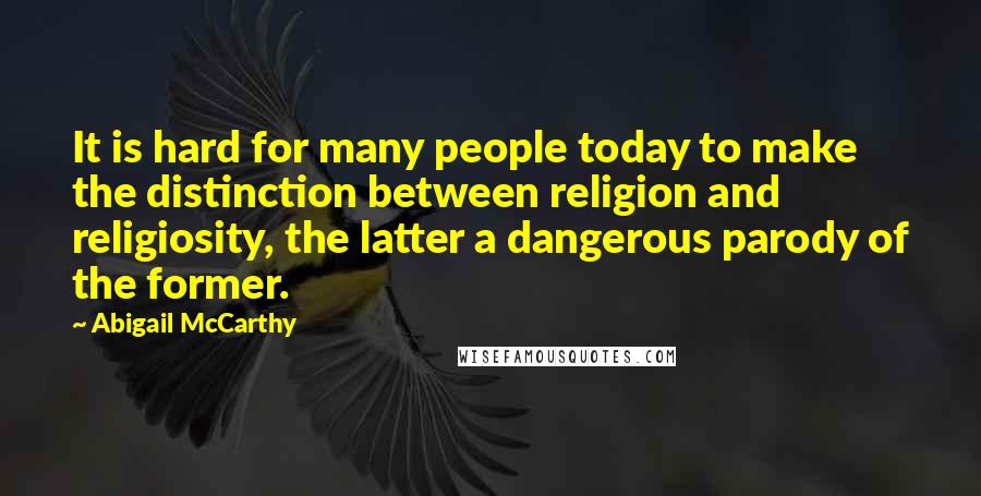 Abigail McCarthy Quotes: It is hard for many people today to make the distinction between religion and religiosity, the latter a dangerous parody of the former.