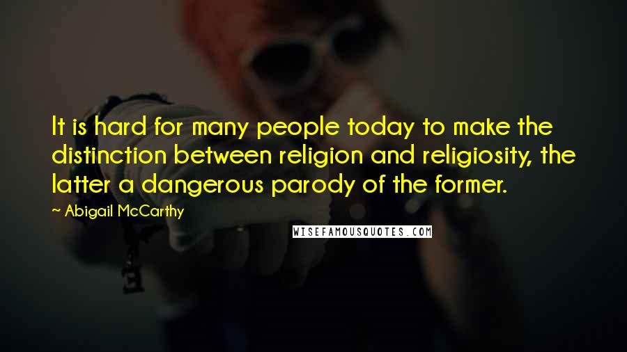 Abigail McCarthy Quotes: It is hard for many people today to make the distinction between religion and religiosity, the latter a dangerous parody of the former.