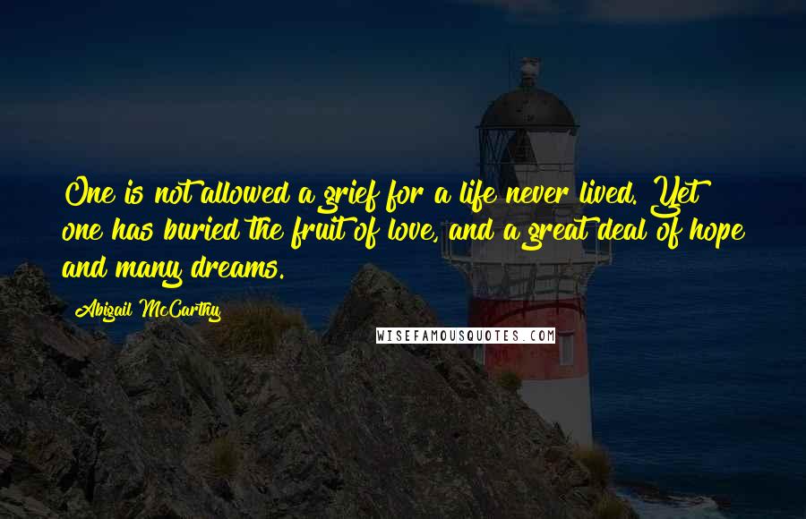 Abigail McCarthy Quotes: One is not allowed a grief for a life never lived. Yet one has buried the fruit of love, and a great deal of hope and many dreams.