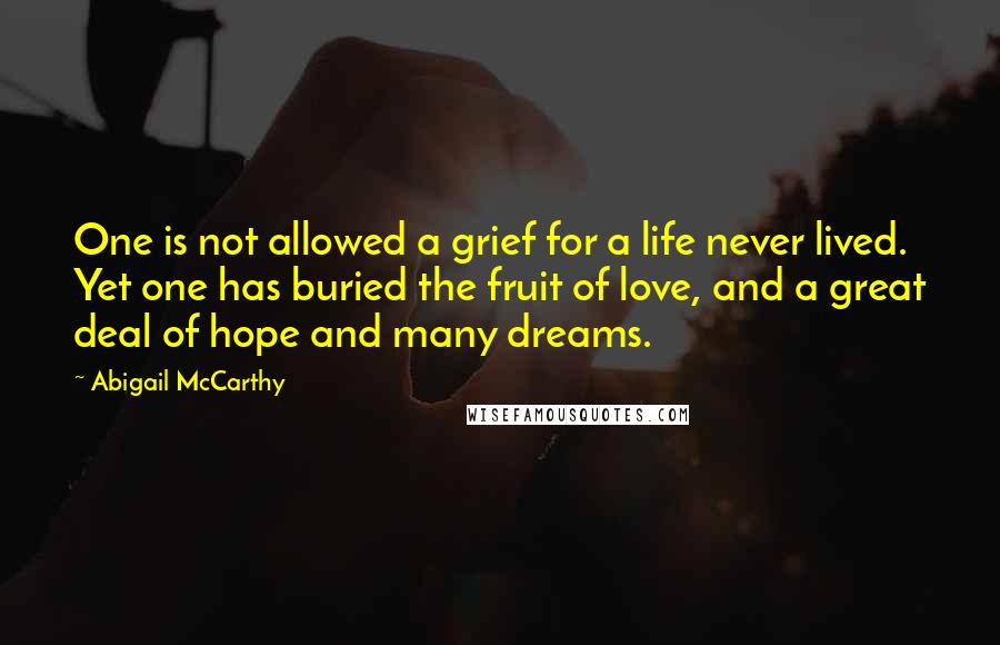 Abigail McCarthy Quotes: One is not allowed a grief for a life never lived. Yet one has buried the fruit of love, and a great deal of hope and many dreams.