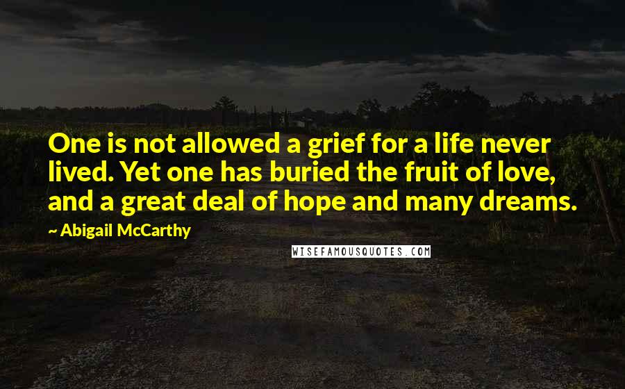 Abigail McCarthy Quotes: One is not allowed a grief for a life never lived. Yet one has buried the fruit of love, and a great deal of hope and many dreams.
