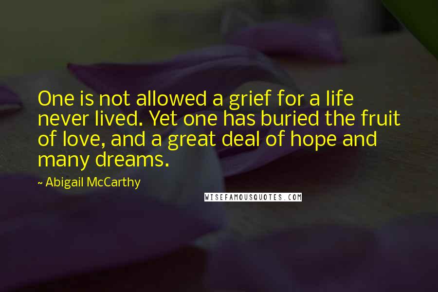 Abigail McCarthy Quotes: One is not allowed a grief for a life never lived. Yet one has buried the fruit of love, and a great deal of hope and many dreams.