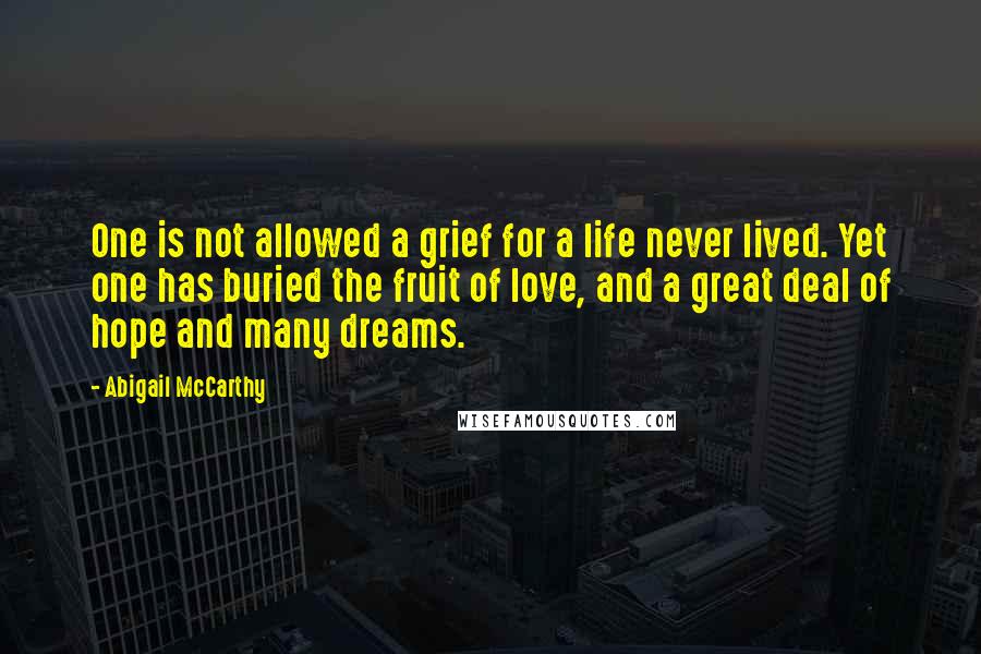 Abigail McCarthy Quotes: One is not allowed a grief for a life never lived. Yet one has buried the fruit of love, and a great deal of hope and many dreams.