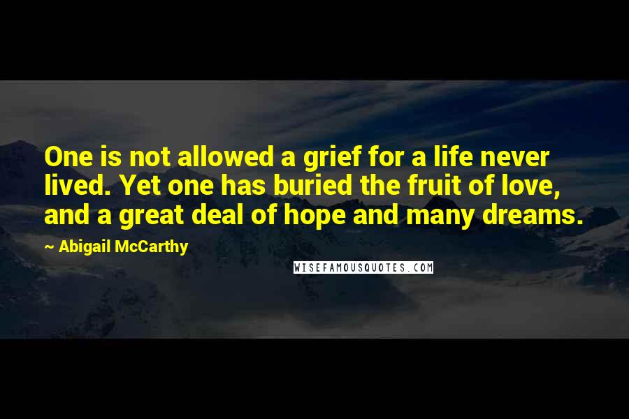 Abigail McCarthy Quotes: One is not allowed a grief for a life never lived. Yet one has buried the fruit of love, and a great deal of hope and many dreams.