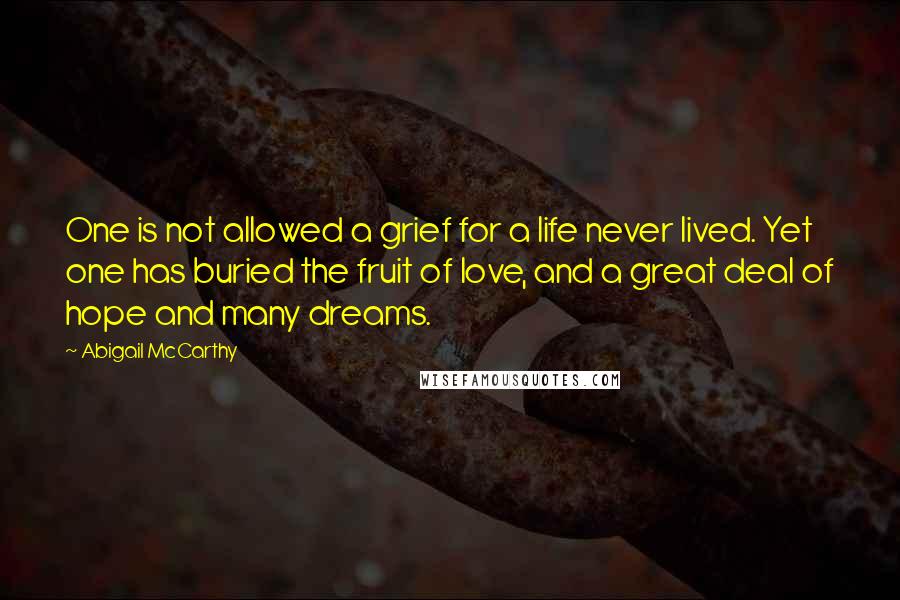 Abigail McCarthy Quotes: One is not allowed a grief for a life never lived. Yet one has buried the fruit of love, and a great deal of hope and many dreams.