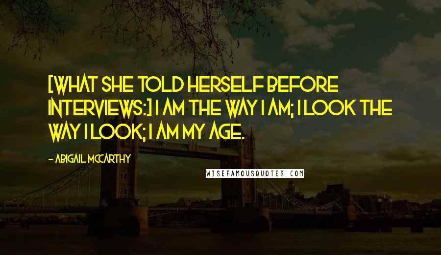 Abigail McCarthy Quotes: [What she told herself before interviews:] I am the way I am; I look the way I look; I am my age.