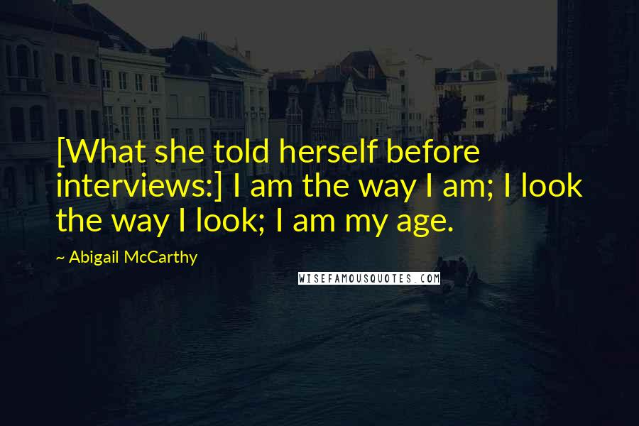 Abigail McCarthy Quotes: [What she told herself before interviews:] I am the way I am; I look the way I look; I am my age.