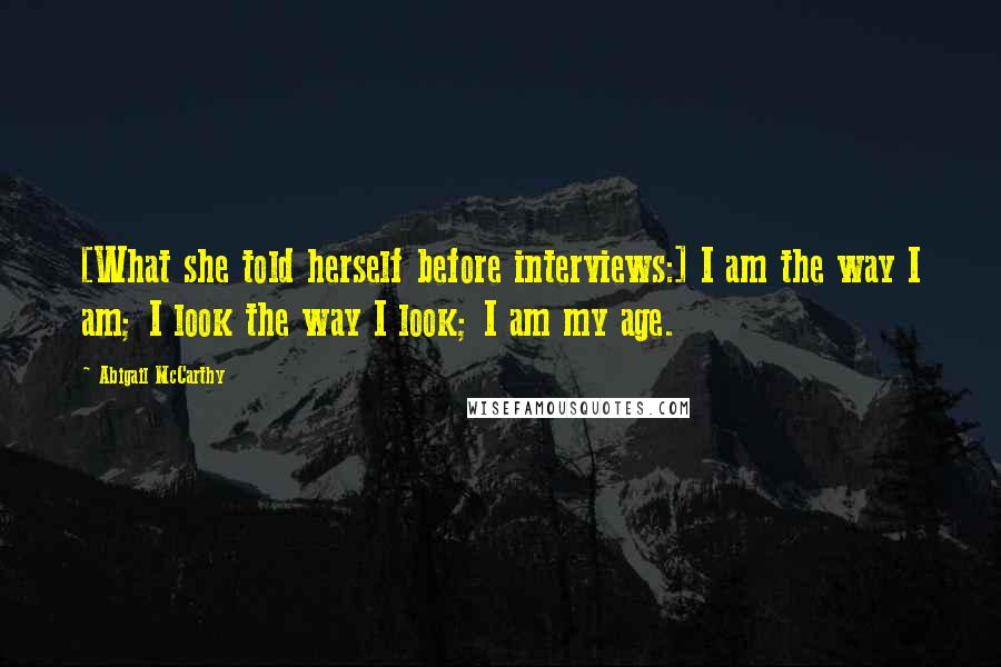 Abigail McCarthy Quotes: [What she told herself before interviews:] I am the way I am; I look the way I look; I am my age.