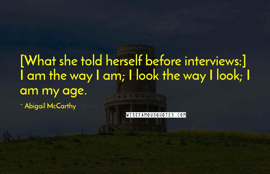 Abigail McCarthy Quotes: [What she told herself before interviews:] I am the way I am; I look the way I look; I am my age.