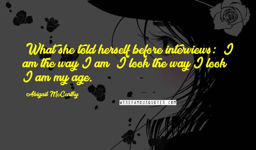 Abigail McCarthy Quotes: [What she told herself before interviews:] I am the way I am; I look the way I look; I am my age.