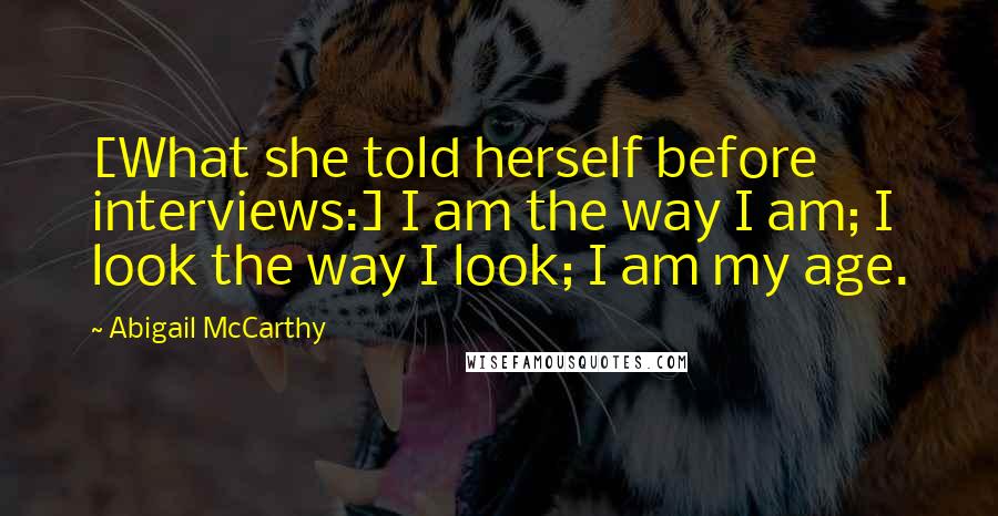 Abigail McCarthy Quotes: [What she told herself before interviews:] I am the way I am; I look the way I look; I am my age.