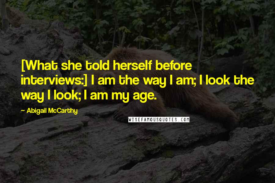 Abigail McCarthy Quotes: [What she told herself before interviews:] I am the way I am; I look the way I look; I am my age.