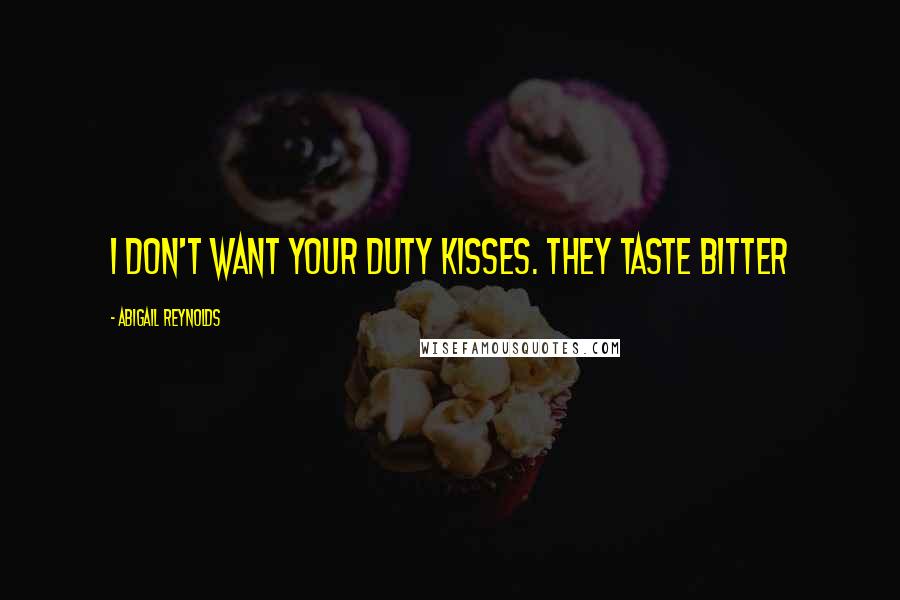 Abigail Reynolds Quotes: I don't want your duty kisses. They taste bitter