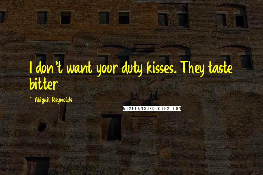 Abigail Reynolds Quotes: I don't want your duty kisses. They taste bitter