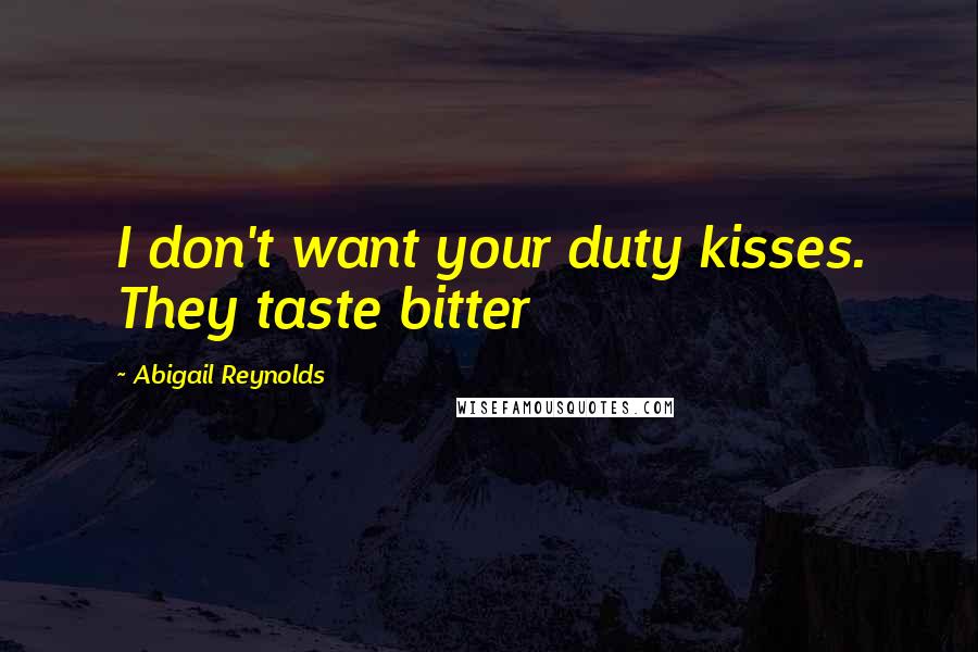 Abigail Reynolds Quotes: I don't want your duty kisses. They taste bitter