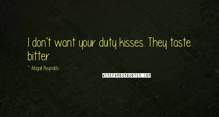 Abigail Reynolds Quotes: I don't want your duty kisses. They taste bitter