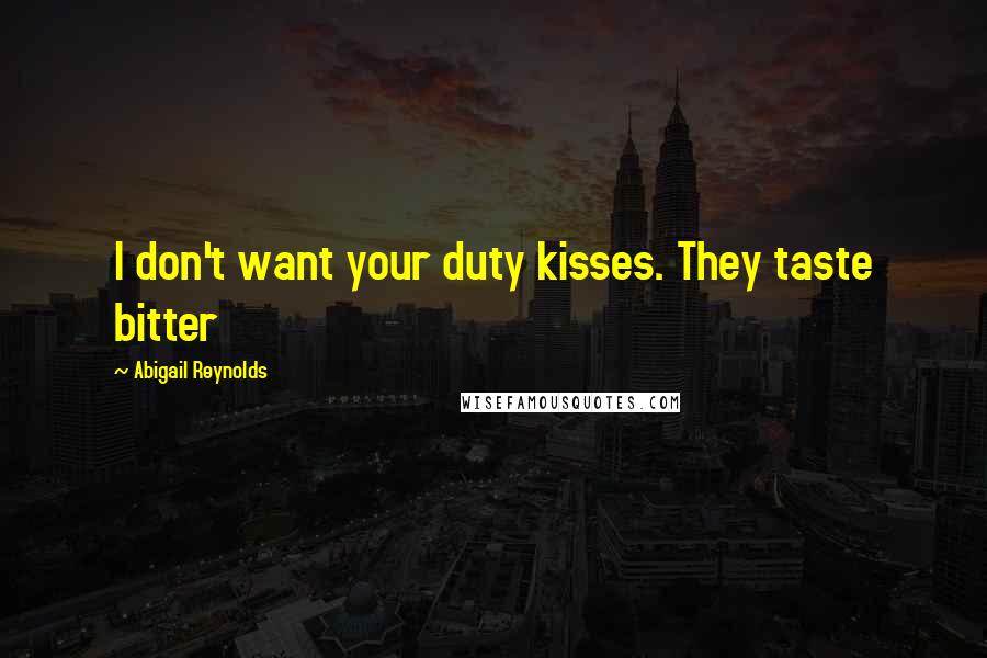 Abigail Reynolds Quotes: I don't want your duty kisses. They taste bitter