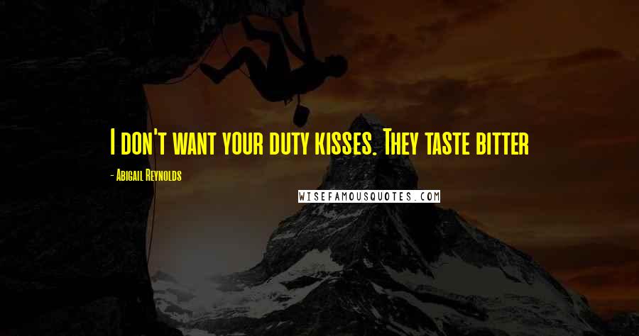 Abigail Reynolds Quotes: I don't want your duty kisses. They taste bitter