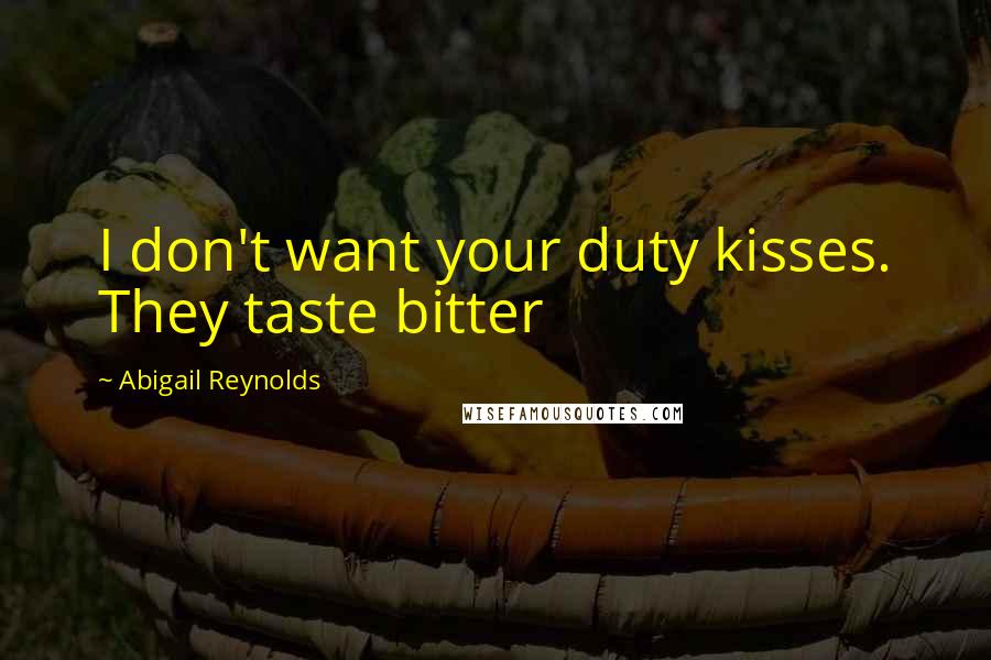 Abigail Reynolds Quotes: I don't want your duty kisses. They taste bitter