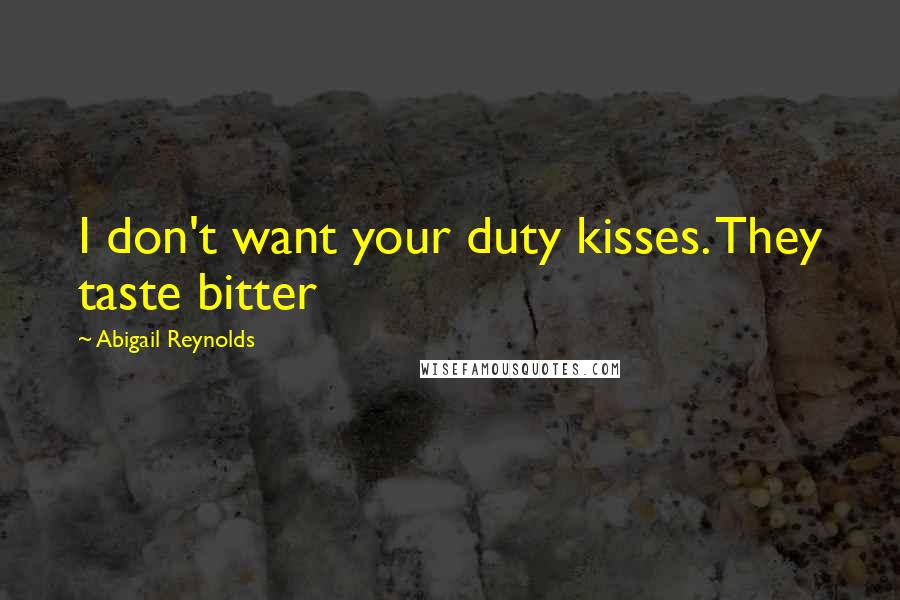 Abigail Reynolds Quotes: I don't want your duty kisses. They taste bitter