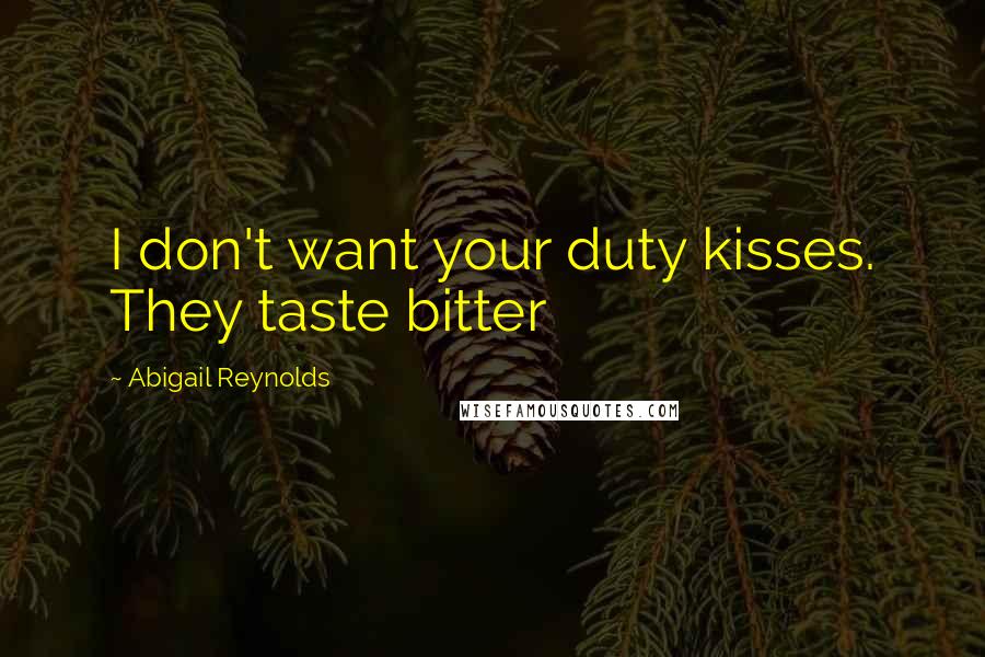 Abigail Reynolds Quotes: I don't want your duty kisses. They taste bitter