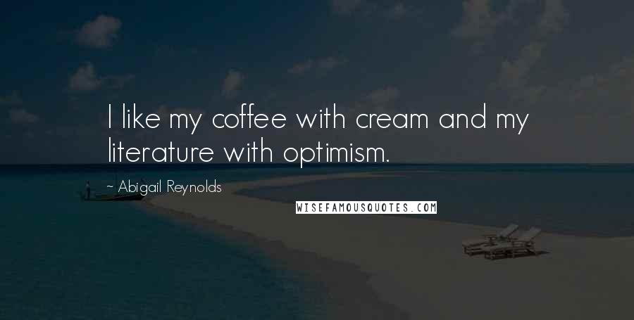 Abigail Reynolds Quotes: I like my coffee with cream and my literature with optimism.