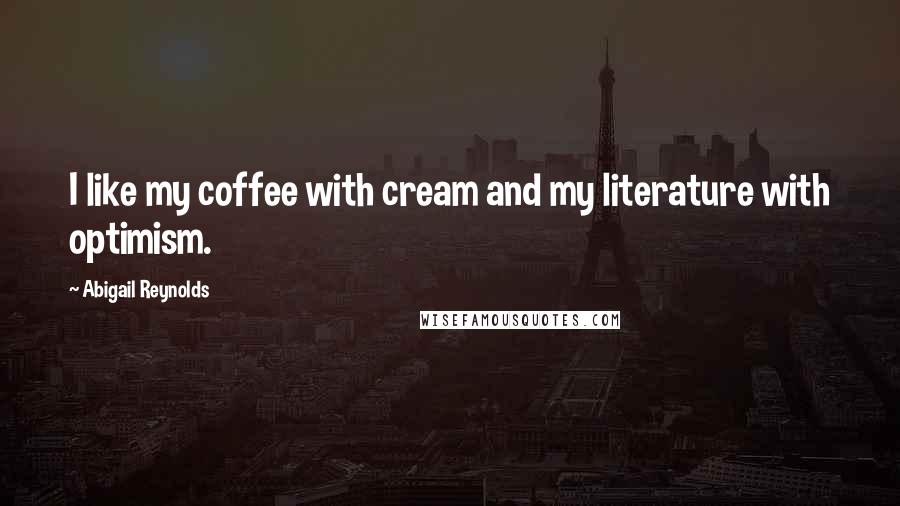 Abigail Reynolds Quotes: I like my coffee with cream and my literature with optimism.