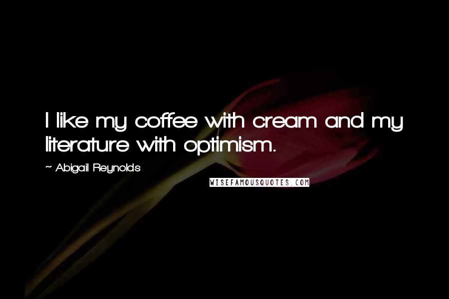 Abigail Reynolds Quotes: I like my coffee with cream and my literature with optimism.