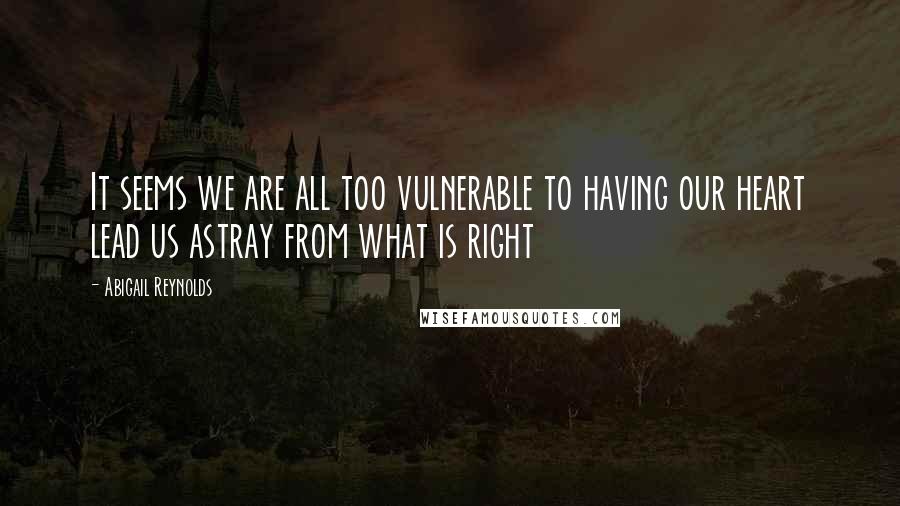 Abigail Reynolds Quotes: It seems we are all too vulnerable to having our heart lead us astray from what is right