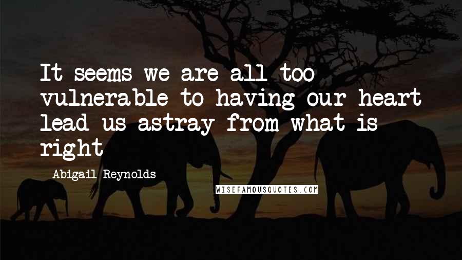 Abigail Reynolds Quotes: It seems we are all too vulnerable to having our heart lead us astray from what is right