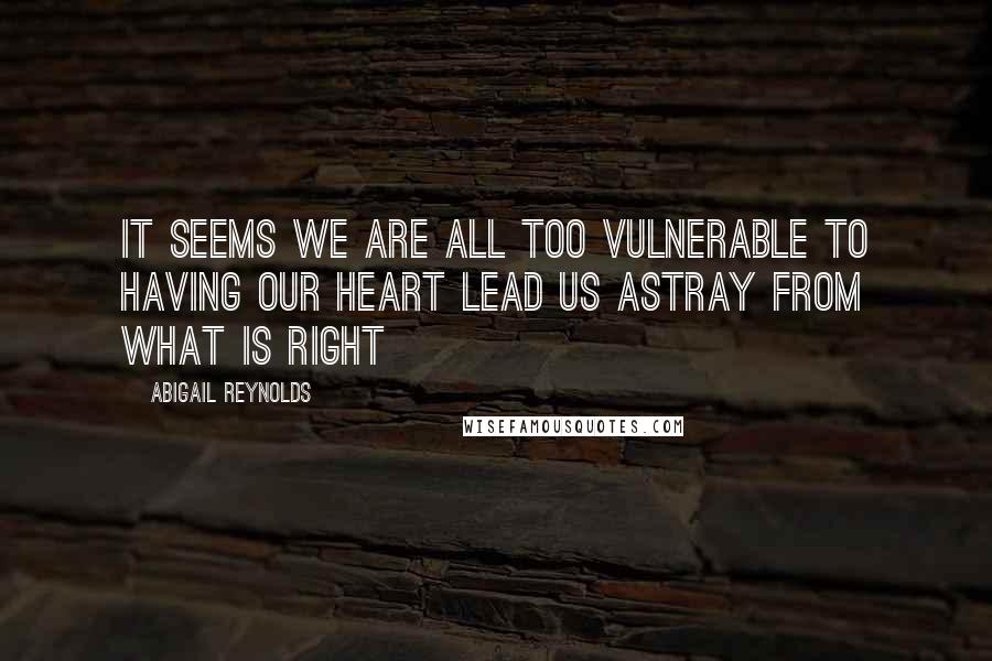 Abigail Reynolds Quotes: It seems we are all too vulnerable to having our heart lead us astray from what is right