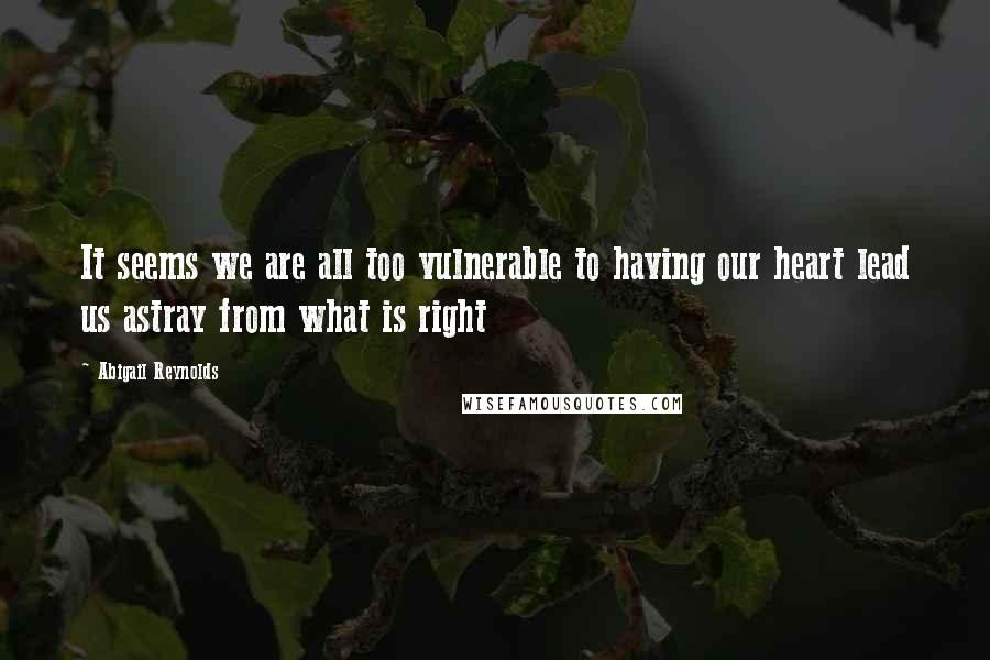 Abigail Reynolds Quotes: It seems we are all too vulnerable to having our heart lead us astray from what is right